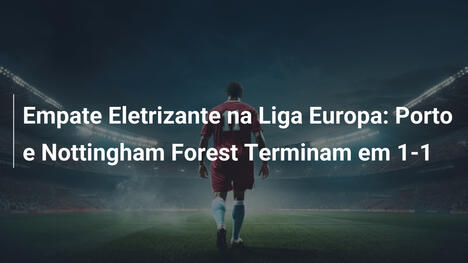 Empate Eletrizante na Liga Europa: Porto e Nottingham Forest Terminam em 1-1
