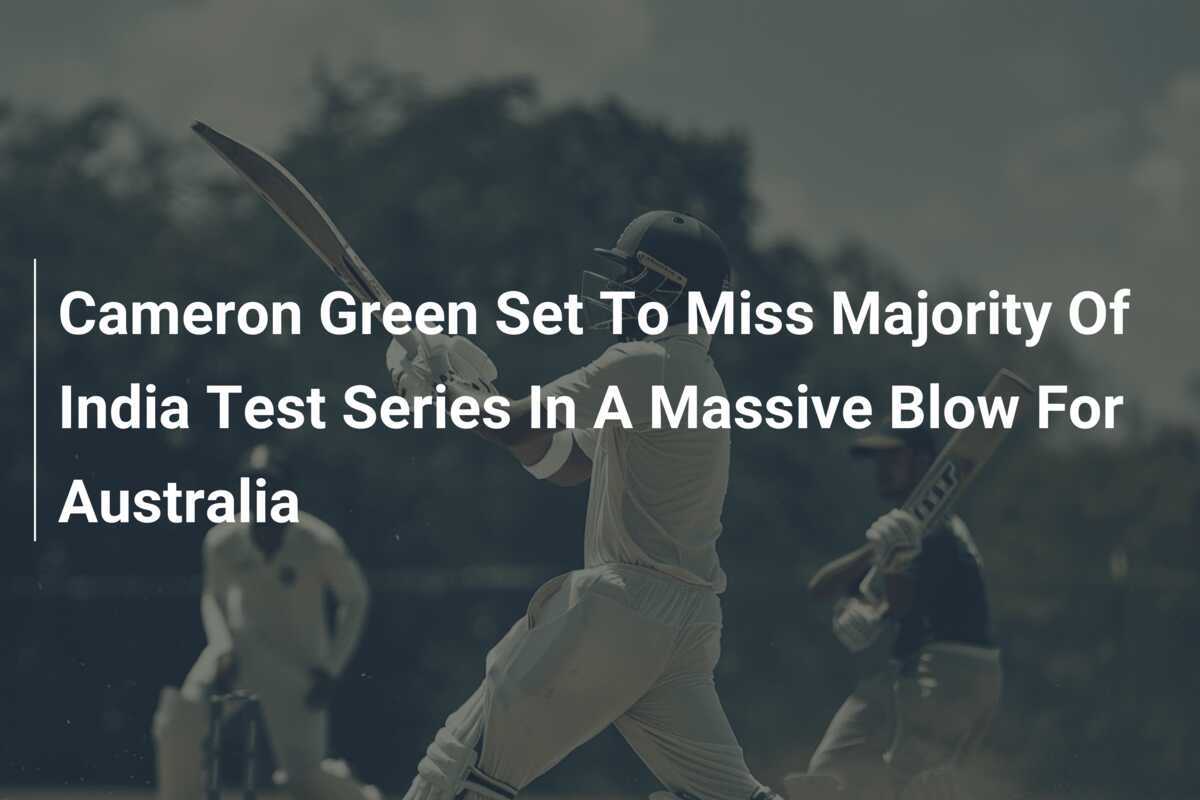 Cameron Green Set To Miss Majority Of India Test Series In A Massive