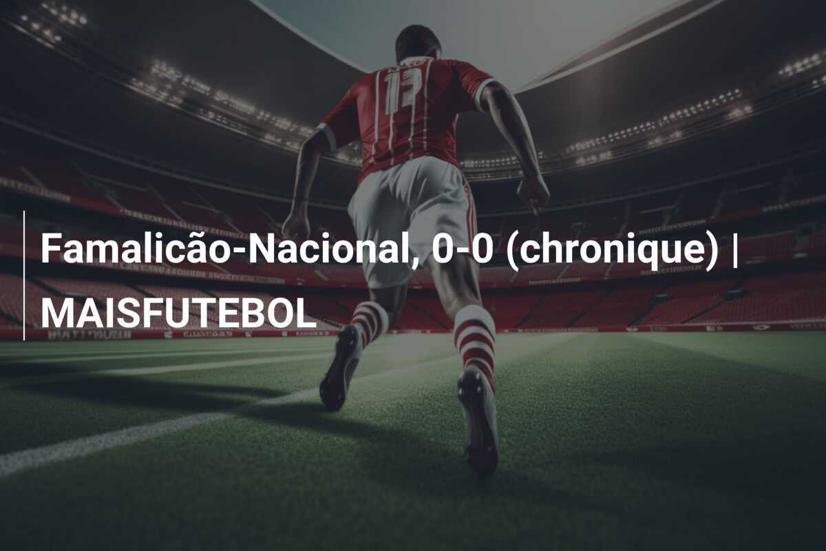Famalicão-Nacional, 0-0 (chronique) | MAISFUTEBOL
