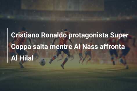 Cristiano Ronaldo protagonista Super Coppa saita mentre Al Nass affronta Al Hilal