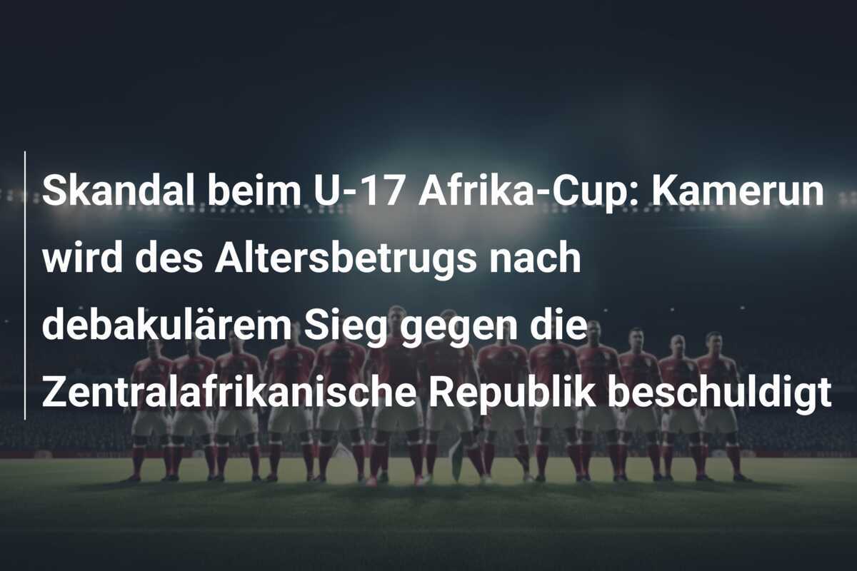 Skandal beim U-17 Afrika-Cup: Kamerun wird des Altersbetrugs nach debakulärem Sieg gegen die Zentralafrikanische Republik beschuldigt