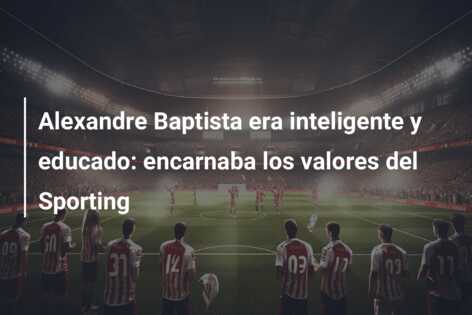 Alexandre Baptista era inteligente y educado: encarnaba los valores del Sporting