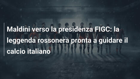 Maldini verso la presidenza FIGC: la leggenda rossonera pronta a guidare il calcio italiano