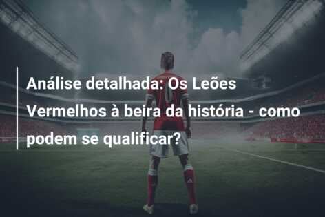 Análise detalhada: Os Leões Vermelhos à beira da história – como podem se qualificar?
