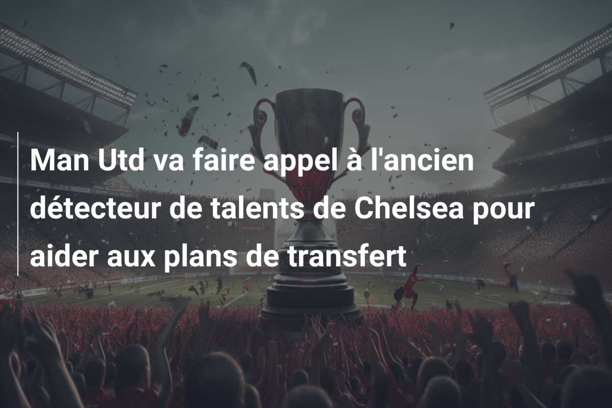 Man Utd va faire appel à l’ancien détecteur de talents de Chelsea pour aider aux plans de transfert