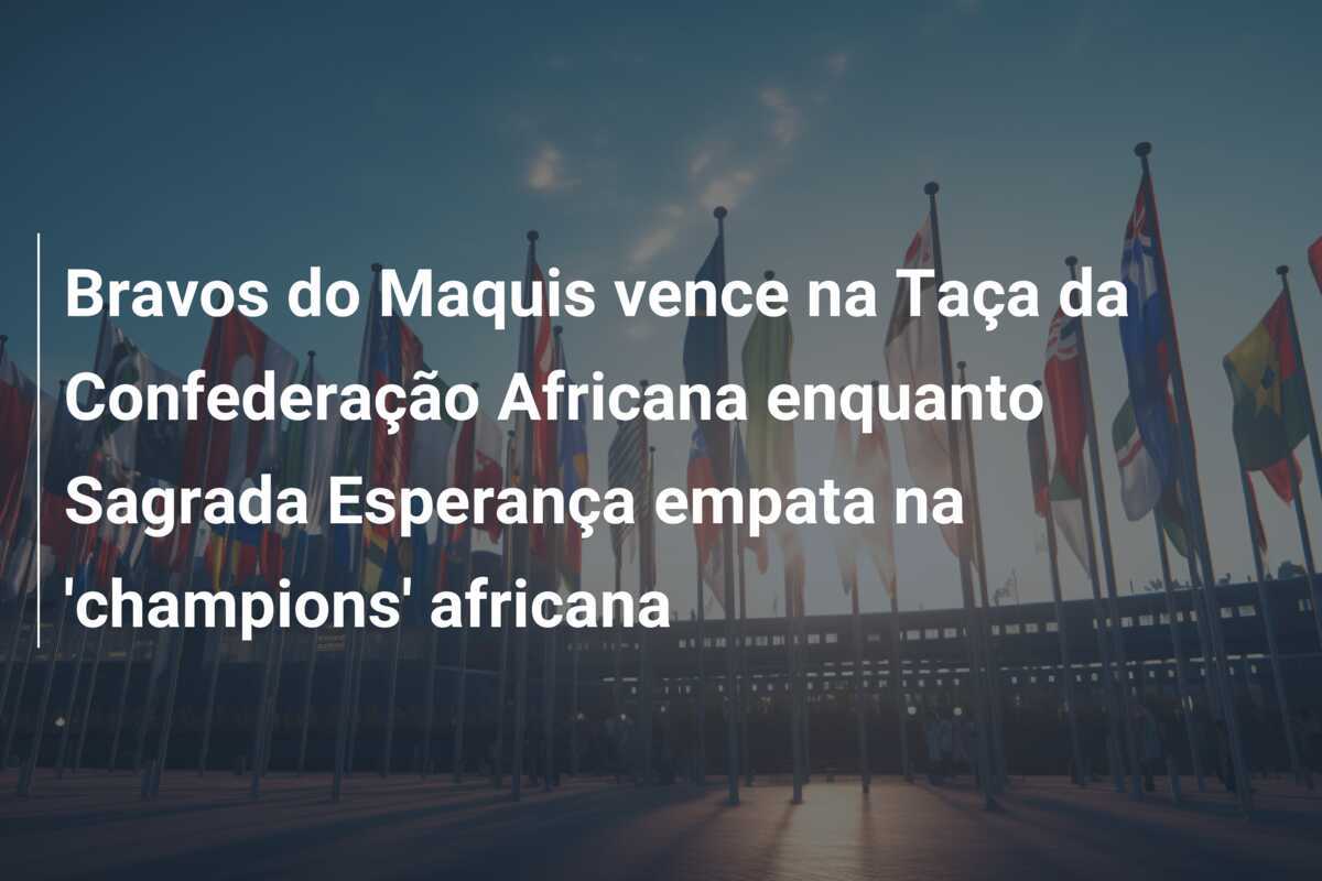 Bravos do Maquis vence na Taça da Confederação Africana enquanto Sagrada Esperança empata na 'champions' africana