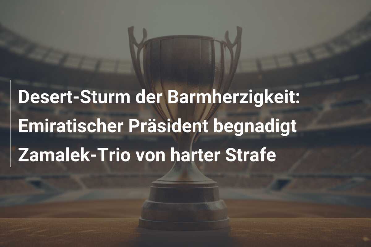 Desert-Sturm der Barmherzigkeit: Emiratischer Präsident begnadigt Zamalek-Trio von harter Strafe
