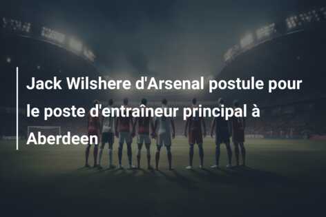 Jack Wilshere d’Arsenal postule pour le poste d’entraîneur principal à Aberdeen