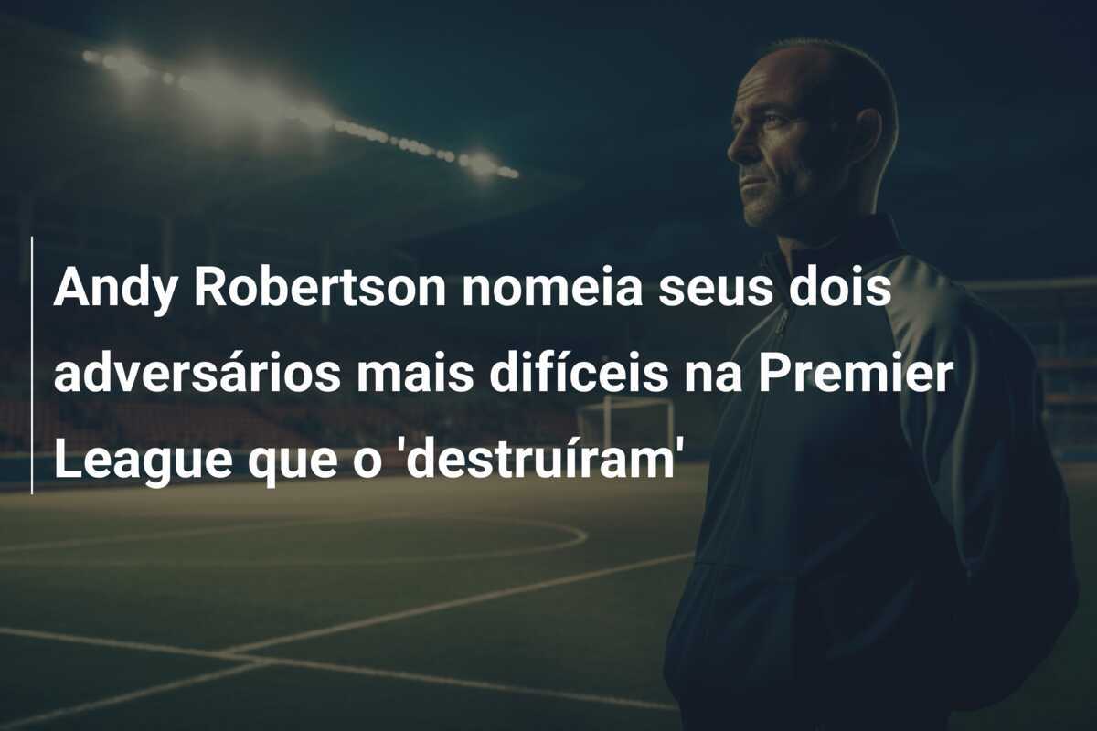 Andy Robertson nomeia seus dois adversários mais difíceis na Premier League que o 'destruíram'