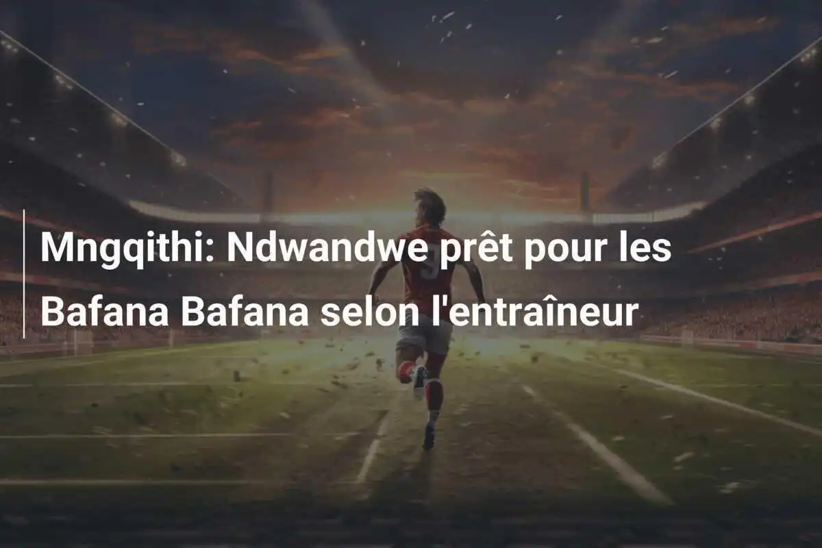 Mngqithi: Ndwandwe prêt pour les Bafana Bafana selon l'entraîneur