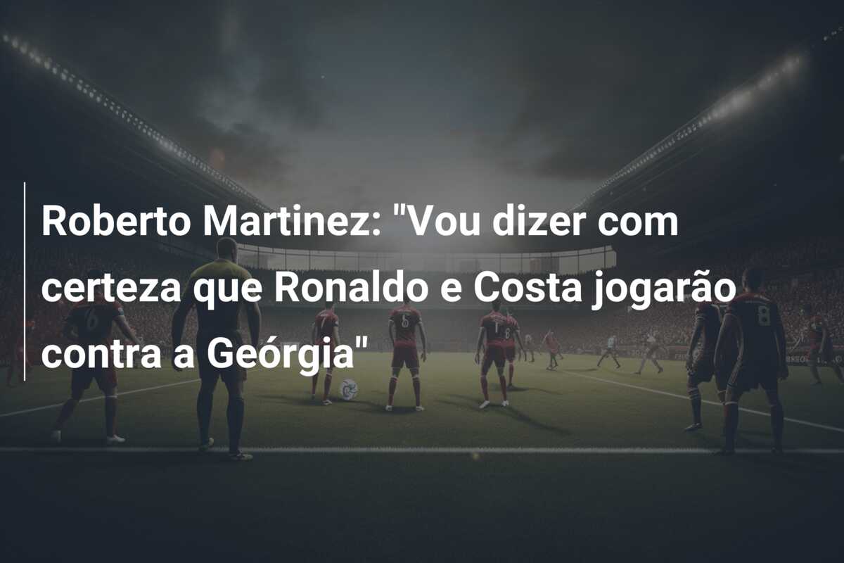 Roberto Martinez: “Vou dizer com certeza que Ronaldo e Costa jogarão contra a Geórgia”