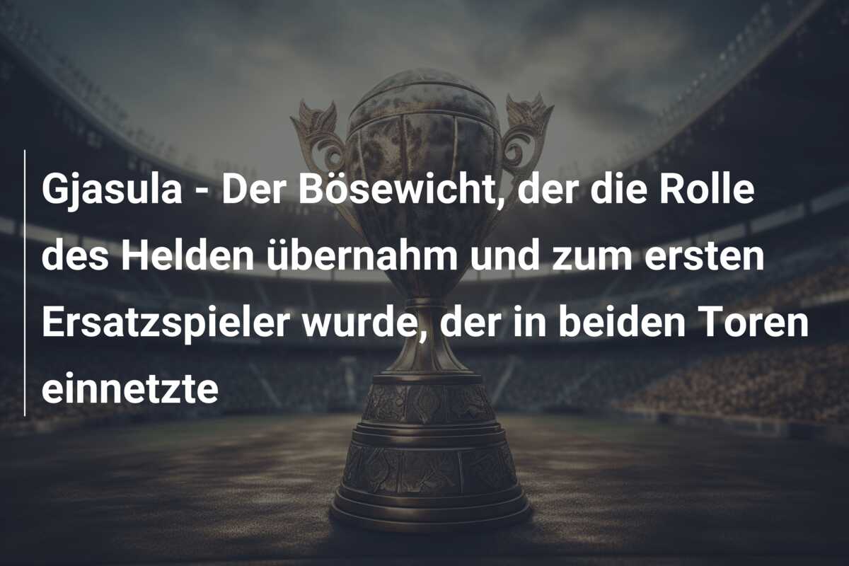 Gjasula – Der Bösewicht, der die Rolle des Helden übernahm und zum ersten Ersatzspieler wurde, der in beiden Toren einnetzte