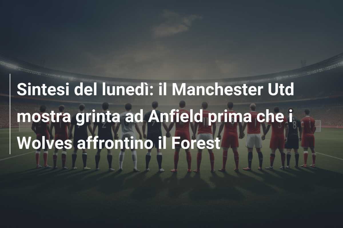 Sintesi del lunedì: il Manchester Utd mostra grinta ad Anfield prima che i Wolves affrontino il Forest