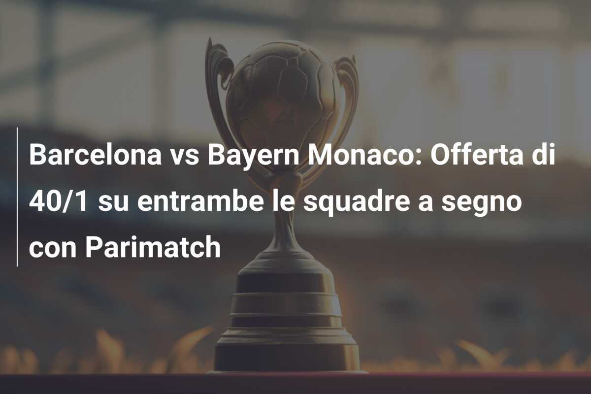 Barcelona vs Bayern Monaco: Offerta di 40/1 su entrambe le squadre a segno con Parimatch