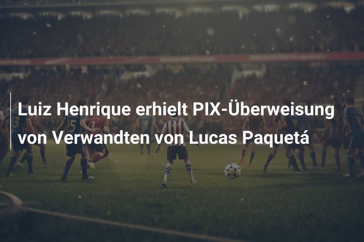 Luiz Henrique erhielt PIX-Überweisung von Verwandten von Lucas Paquetá