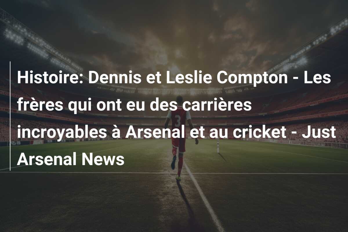 Histoire: Dennis et Leslie Compton – Les frères qui ont eu des carrières incroyables à Arsenal et au cricket – Just Arsenal News