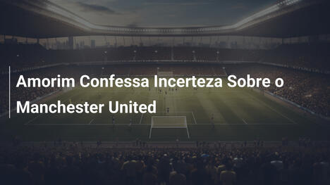 Amorim Confessa Incerteza Sobre o Manchester United