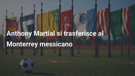Anthony Martial si trasferisce al Monterrey messicano