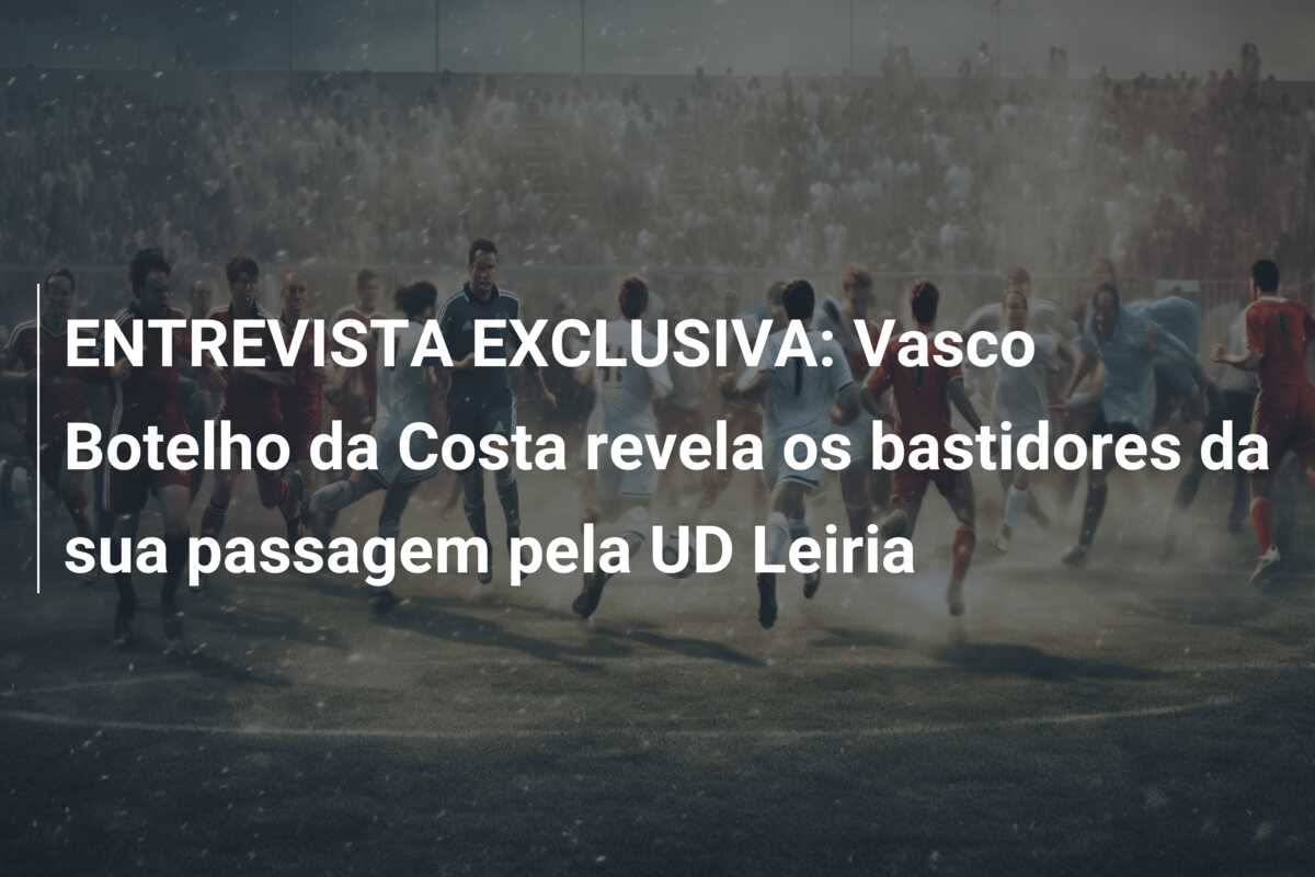 ENTREVISTA EXCLUSIVA: Vasco Botelho da Costa revela os bastidores da sua passagem pela UD Leiria