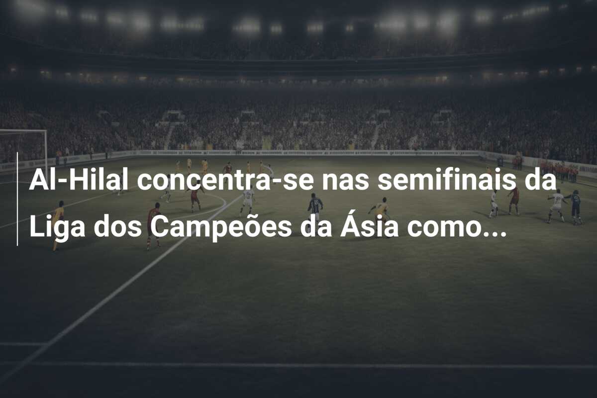 Al-Hilal concentra-se nas semifinais da Liga dos Campeões da Ásia como…