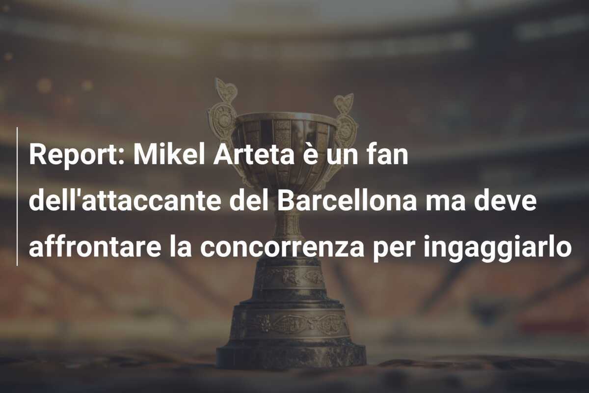 Report: Mikel Arteta è un fan dell'attaccante del Barcellona ma deve affrontare la concorrenza per ingaggiarlo