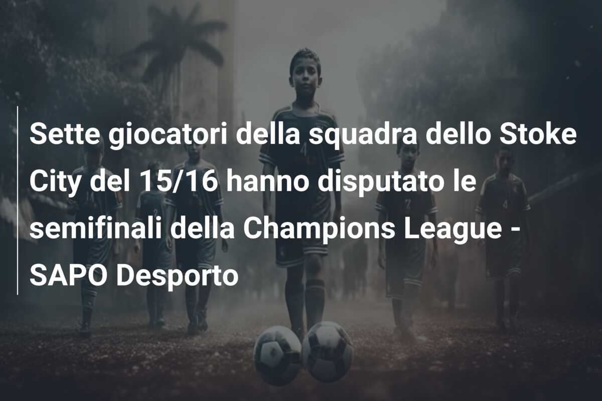 Sette giocatori della squadra dello Stoke City del 15/16 hanno disputato le semifinali della Champions League – SAPO Desporto