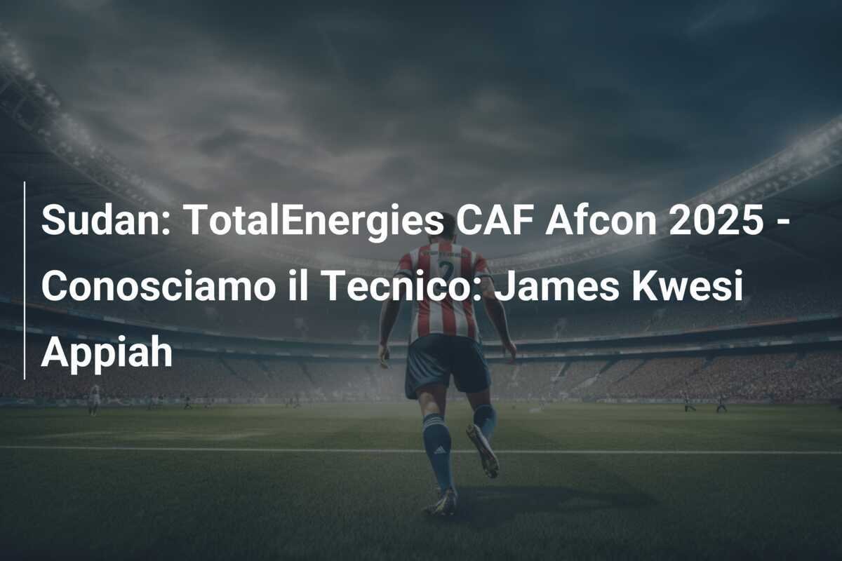 Sudan: TotalEnergies CAF Afcon 2025 - Conosciamo il Tecnico: James Kwesi Appiah