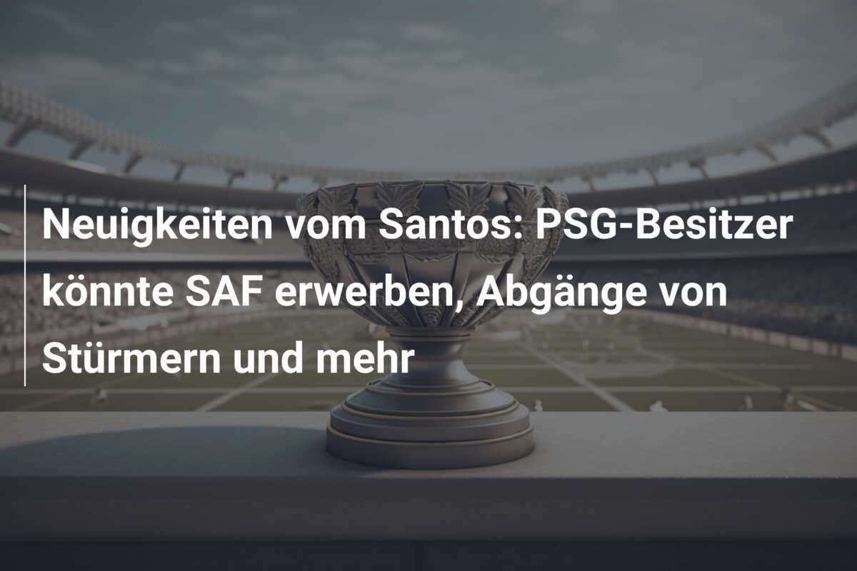 Neuigkeiten vom Santos: PSG-Besitzer könnte SAF erwerben, Abgänge von Stürmern und mehr