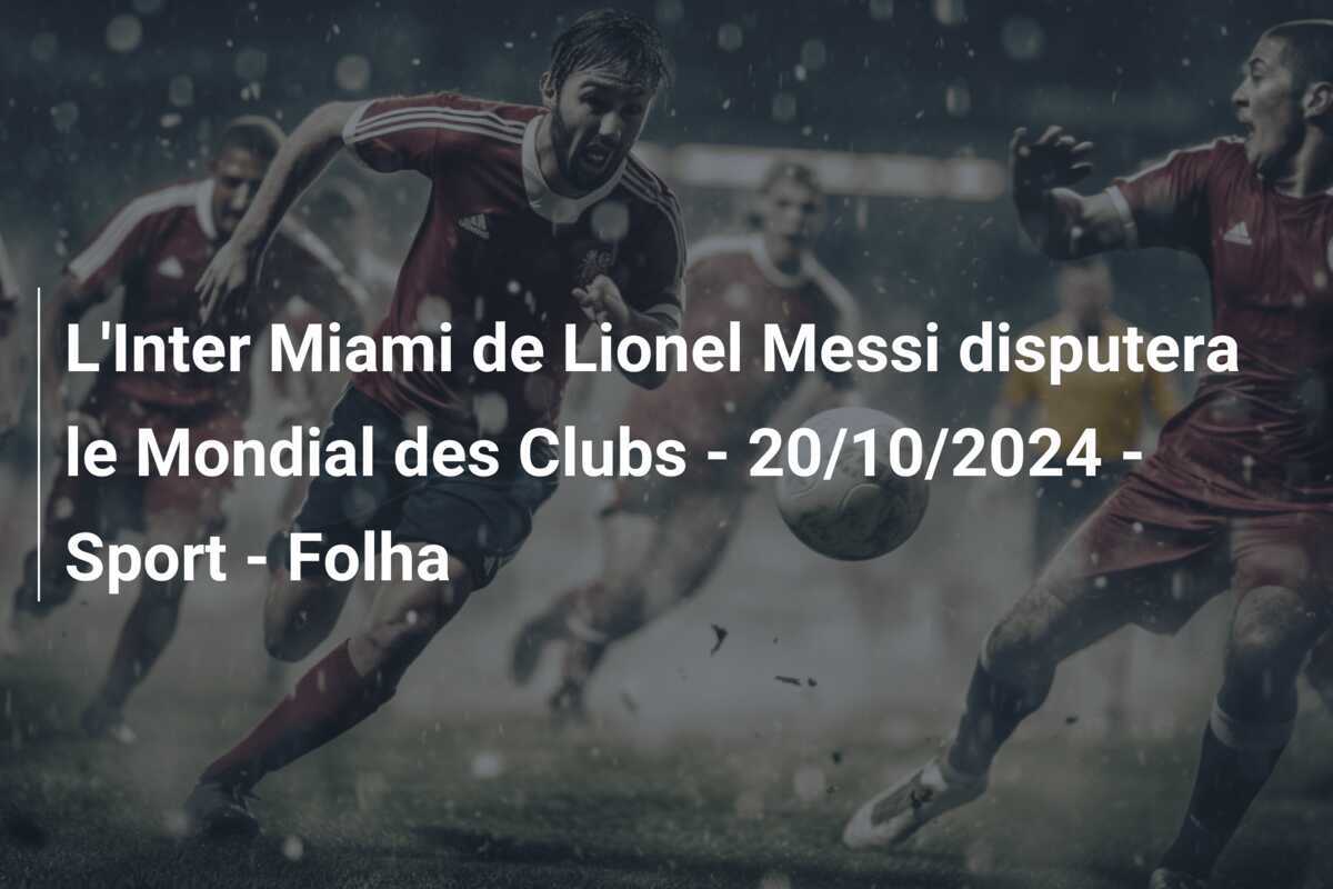 L'Inter Miami de Lionel Messi disputera le Mondial des Clubs - 20/10/2024 - Sport - Folha