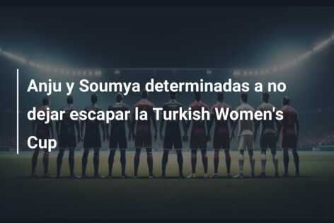 Anju y Soumya determinadas a no dejar escapar la Turkish Women’s Cup