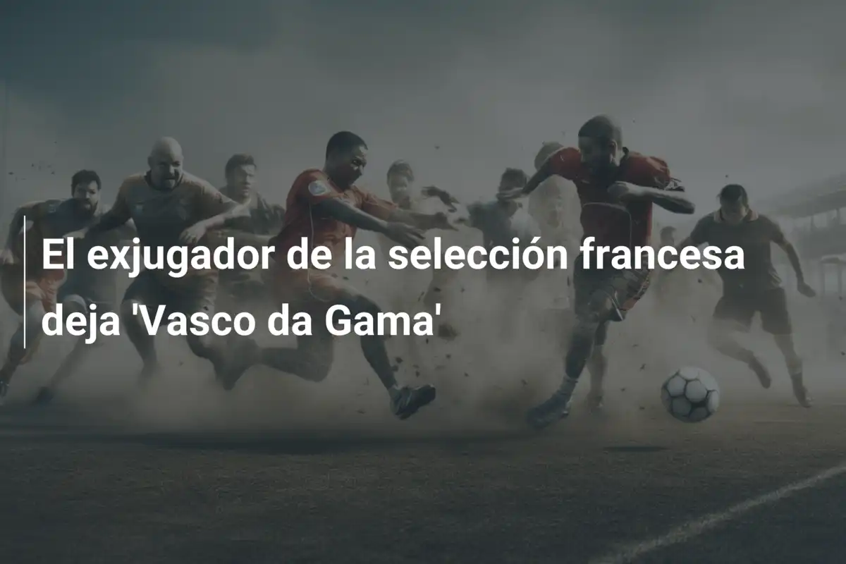 El exjugador de la selección francesa deja 'Vasco da Gama'