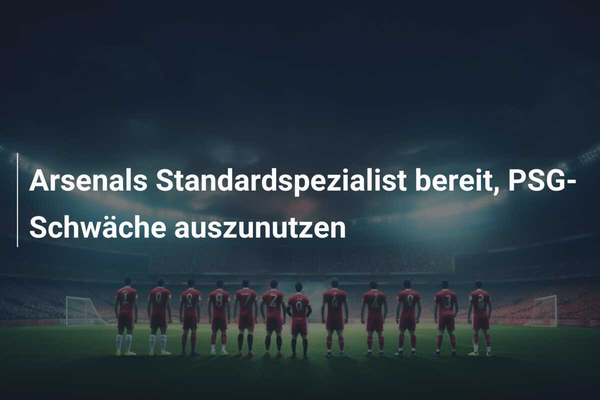 Arsenals Standardspezialist bereit, PSG-Schwäche auszunutzen
