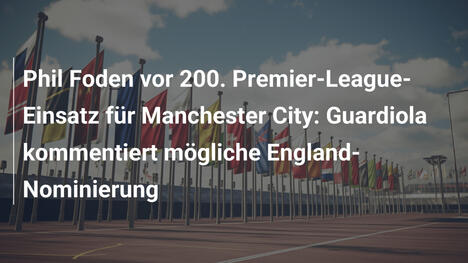 Phil Foden vor 200. Premier-League-Einsatz für Manchester City: Guardiola kommentiert mögliche England-Nominierung