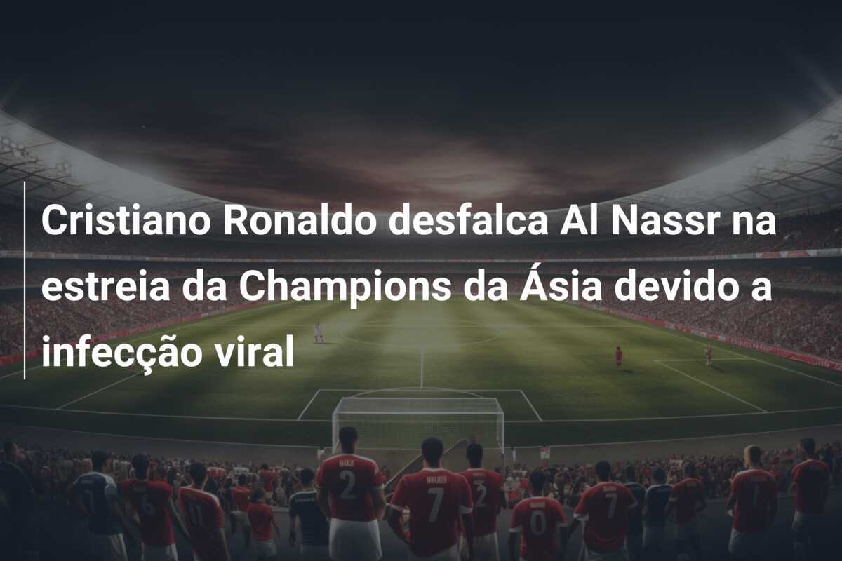 Cristiano Ronaldo desfalca Al Nassr na estreia da Champions da Ásia devido a infecção viral