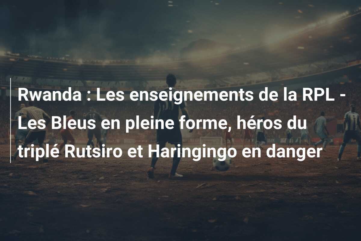 Rwanda : Les enseignements de la RPL - Les Bleus en pleine forme, héros du triplé Rutsiro et Haringingo en danger