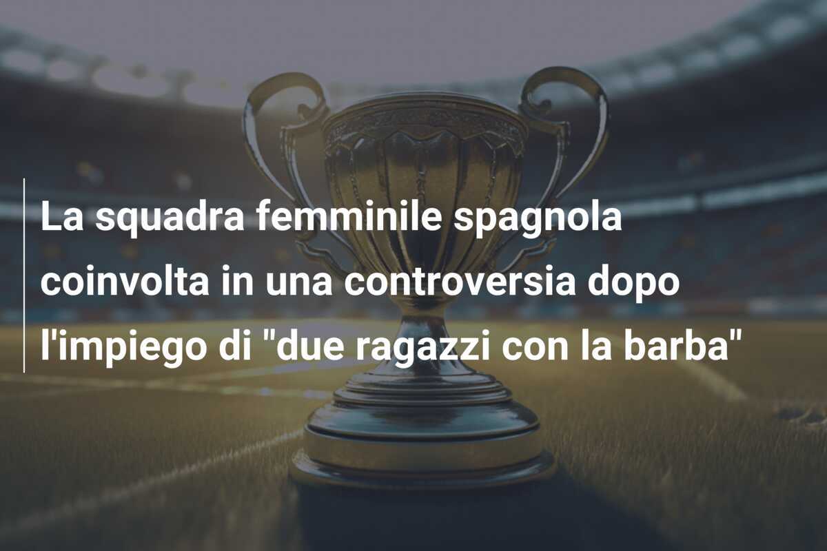 La squadra femminile spagnola coinvolta in una controversia dopo l'impiego di "due ragazzi con la barba"