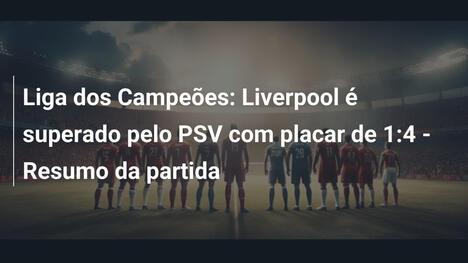 Liga dos Campeões: Liverpool é superado pelo PSV com placar de 1:4 - Resumo da partida