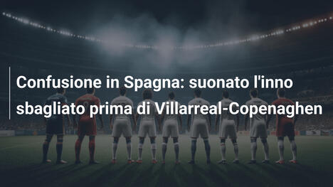 Confusione in Spagna: suonato l'inno sbagliato prima di Villarreal-Copenaghen