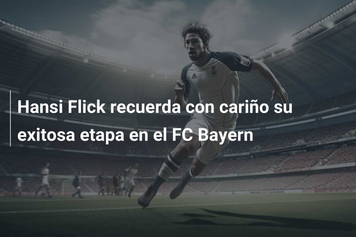 Hansi Flick recuerda con cariño su exitosa etapa en el FC Bayern