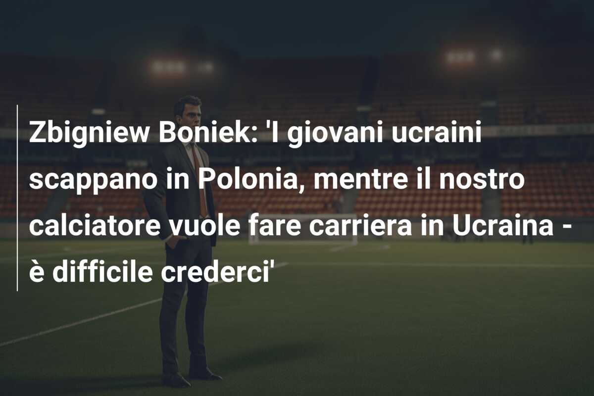 Zbigniew Boniek: ‘I giovani ucraini scappano in Polonia, mentre il nostro calciatore vuole fare carriera in Ucraina – è difficile crederci’