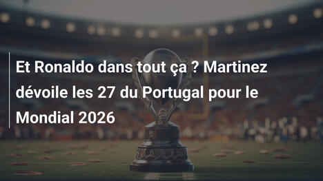 Et Ronaldo dans tout ça ? Martinez dévoile les 27 du Portugal pour le Mondial 2026