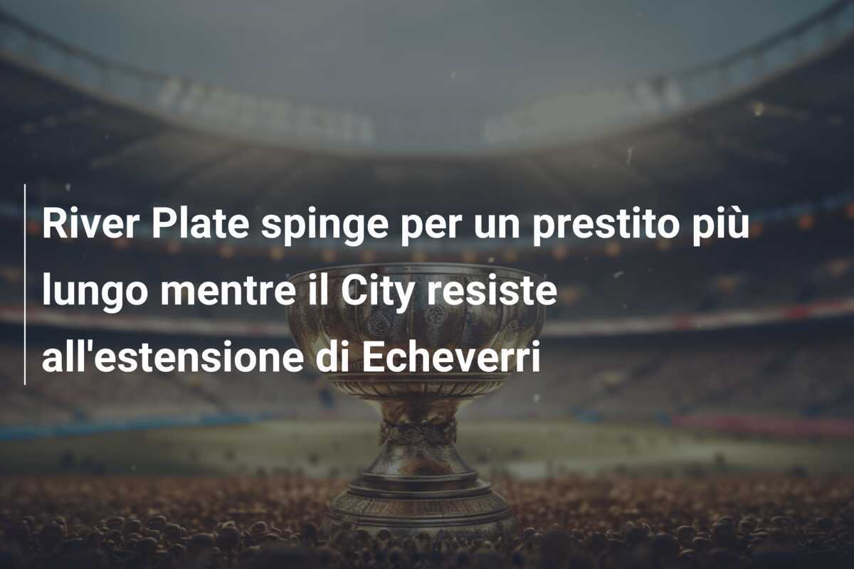 River Plate spinge per un prestito più lungo mentre il City resiste all'estensione di Echeverri