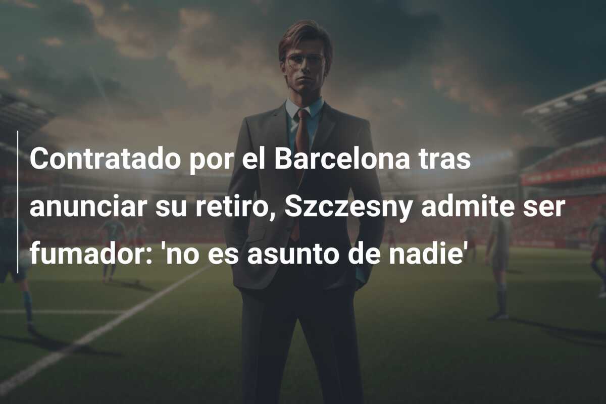 Contratado por el Barcelona tras anunciar su retiro, Szczesny admite ser fumador: 'no es asunto de nadie'