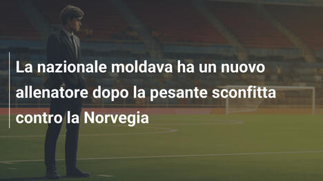 La nazionale moldava ha un nuovo allenatore dopo la pesante sconfitta contro la Norvegia