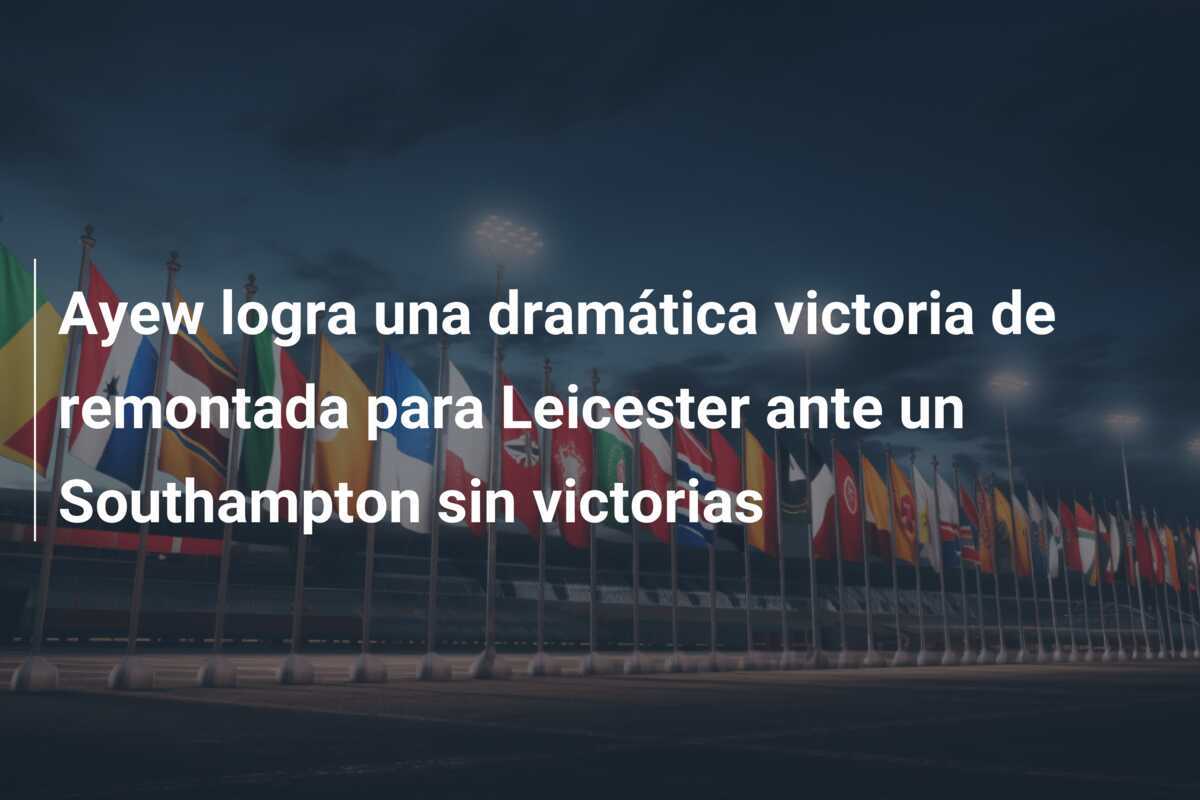 Ayew logra una dramática victoria de remontada para Leicester ante un Southampton sin victorias