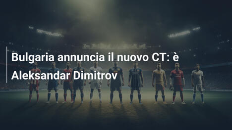 Bulgaria annuncia il nuovo CT: è Aleksandar Dimitrov