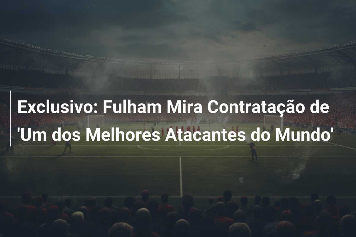 Exclusivo: Fulham Mira Contratação de 'Um dos Melhores Atacantes do Mundo'
