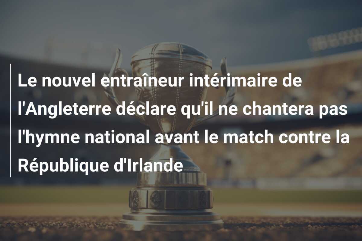 Le nouvel entraîneur intérimaire de l'Angleterre déclare qu'il ne chantera pas l'hymne national avant le match contre la République d'Irlande