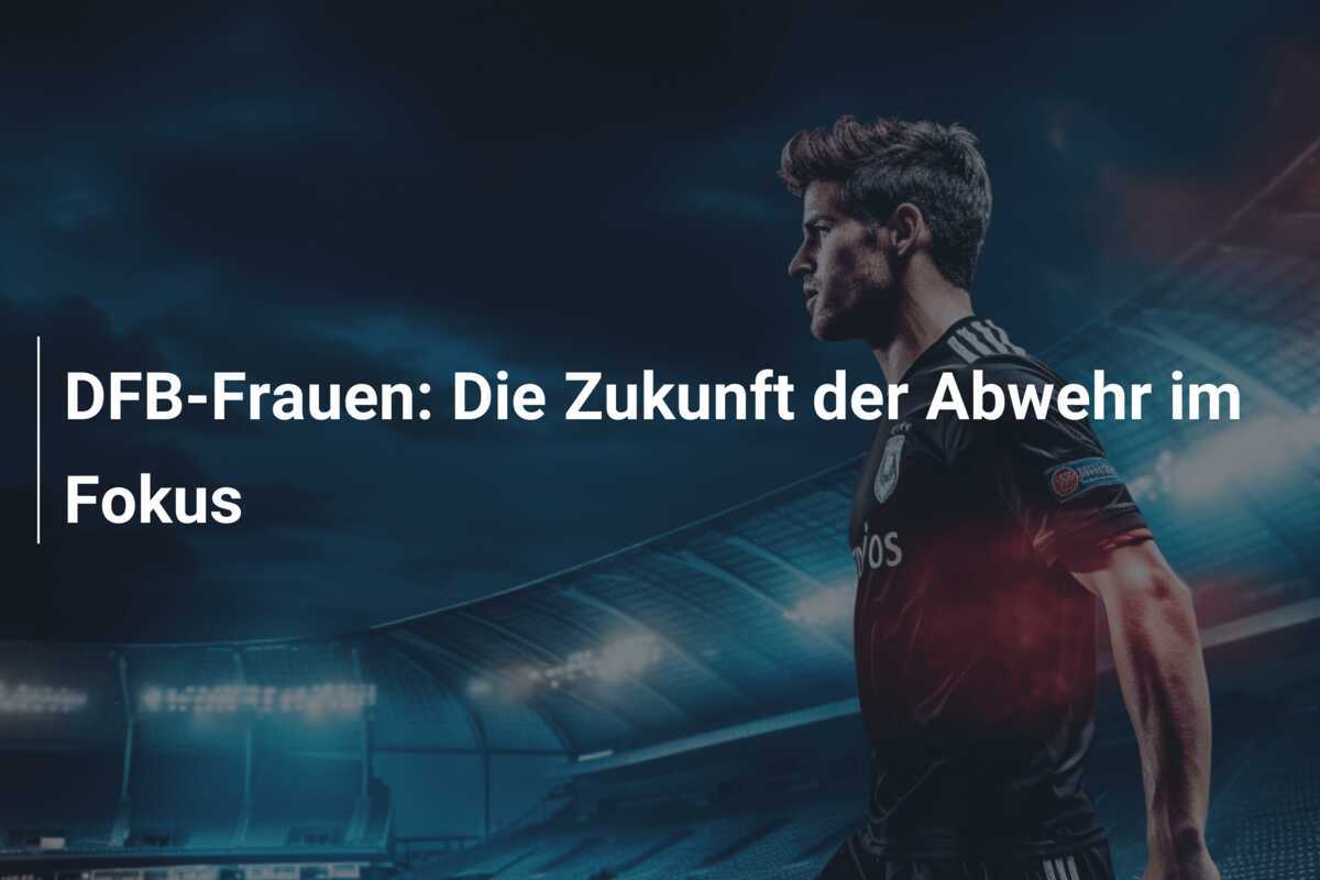 DFB-Frauen: Die Zukunft der Abwehr im Fokus