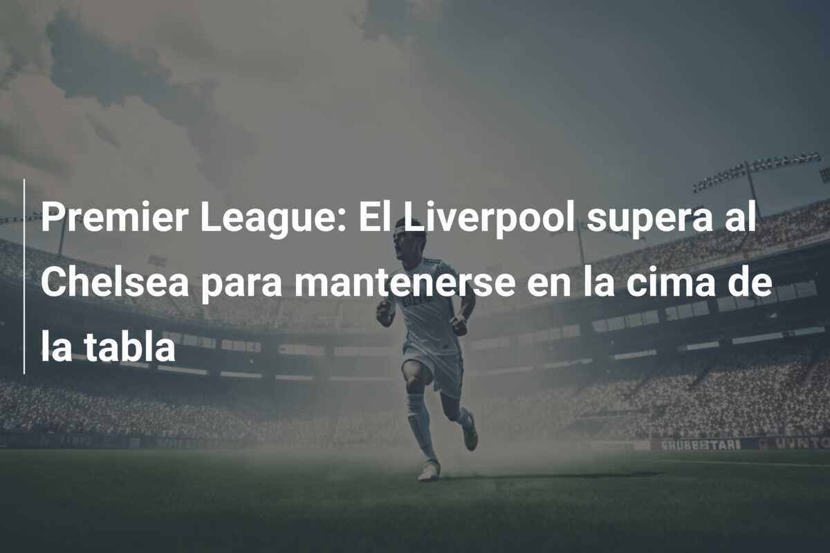 Premier League: El Liverpool supera al Chelsea para mantenerse en la cima de la tabla